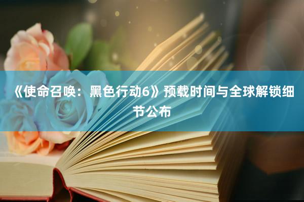 《使命召唤：黑色行动6》预载时间与全球解锁细节公布