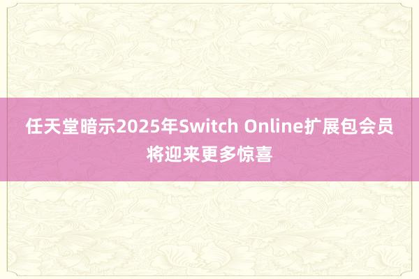 任天堂暗示2025年Switch Online扩展包会员将迎来更多惊喜