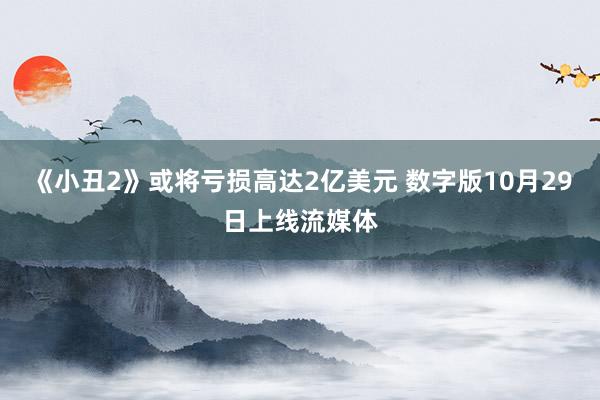 《小丑2》或将亏损高达2亿美元 数字版10月29日上线流媒体