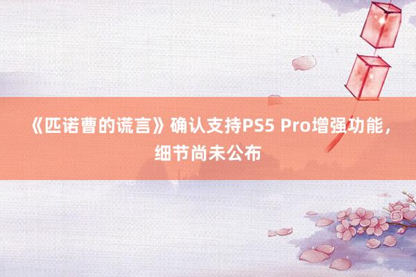 《匹诺曹的谎言》确认支持PS5 Pro增强功能，细节尚未公布