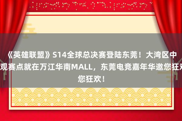 《英雄联盟》S14全球总决赛登陆东莞！大湾区中心观赛点就在万江华南MALL，东莞电竞嘉年华邀您狂欢！