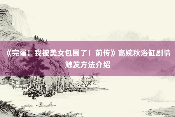 《完蛋！我被美女包围了！前传》高婉秋浴缸剧情触发方法介绍