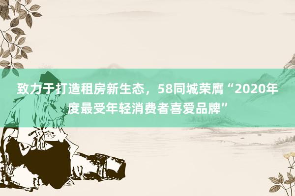 致力于打造租房新生态，58同城荣膺“2020年度最受年轻消费者喜爱品牌”