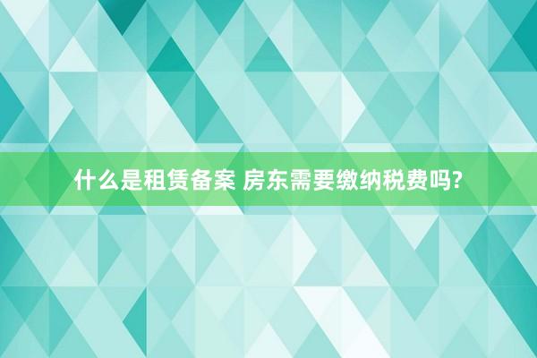 什么是租赁备案 房东需要缴纳税费吗?