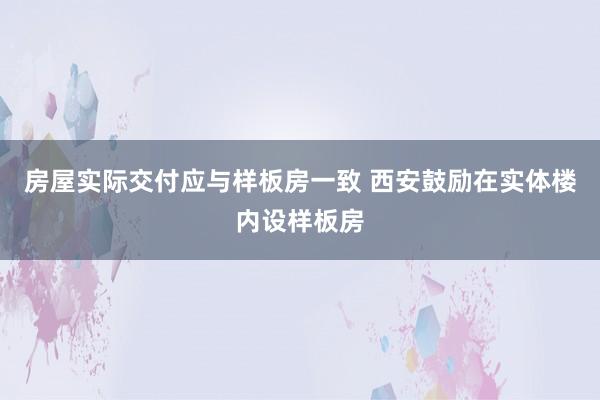 房屋实际交付应与样板房一致 西安鼓励在实体楼内设样板房