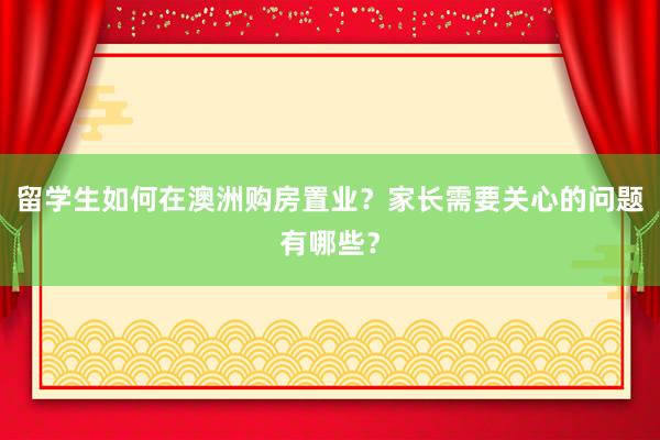 留学生如何在澳洲购房置业？家长需要关心的问题有哪些？