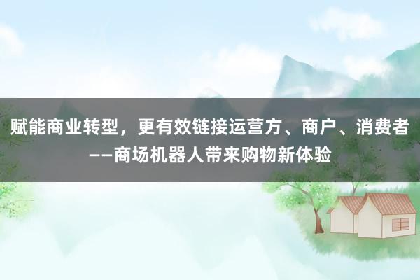 赋能商业转型，更有效链接运营方、商户、消费者——商场机器人带来购物新体验