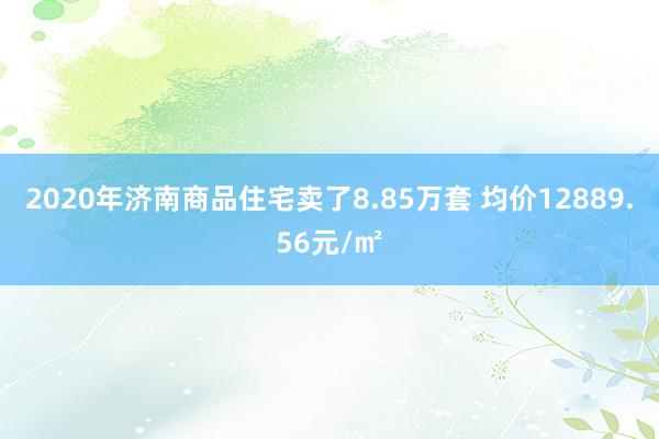 2020年济南商品住宅卖了8.85万套 均价12889.56元/㎡