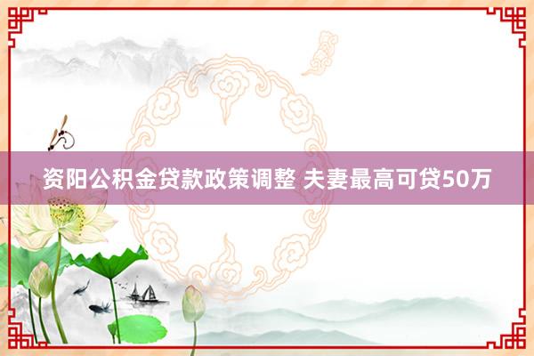 资阳公积金贷款政策调整 夫妻最高可贷50万