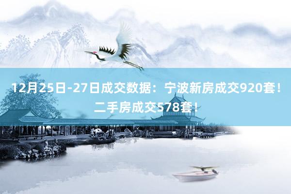 12月25日-27日成交数据：宁波新房成交920套！二手房成交578套！