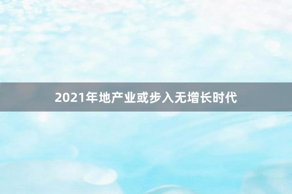 2021年地产业或步入无增长时代