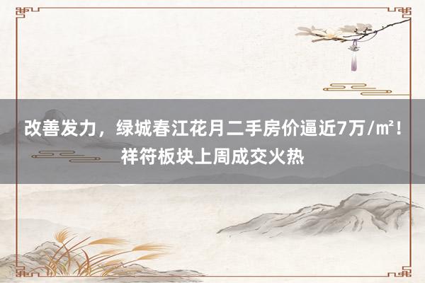 改善发力，绿城春江花月二手房价逼近7万/㎡！祥符板块上周成交火热