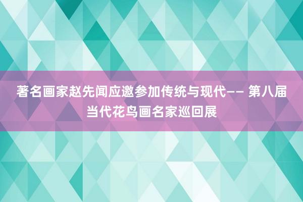 著名画家赵先闻应邀参加传统与现代—— 第八届当代花鸟画名家巡回展