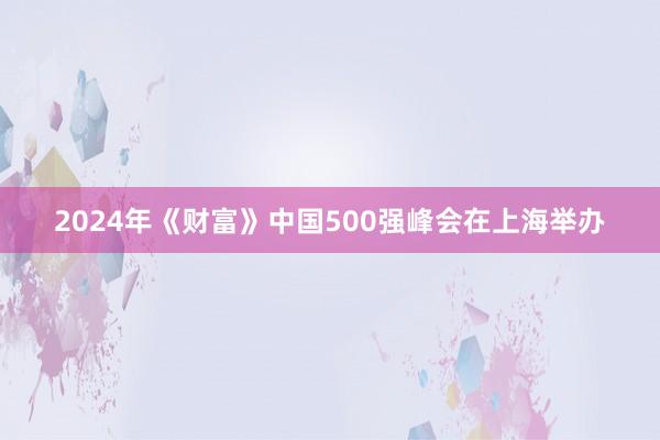 2024年《财富》中国500强峰会在上海举办