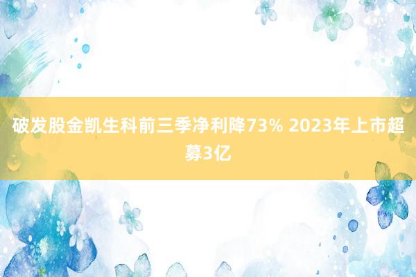 破发股金凯生科前三季净利降73% 2023年上市超募3亿