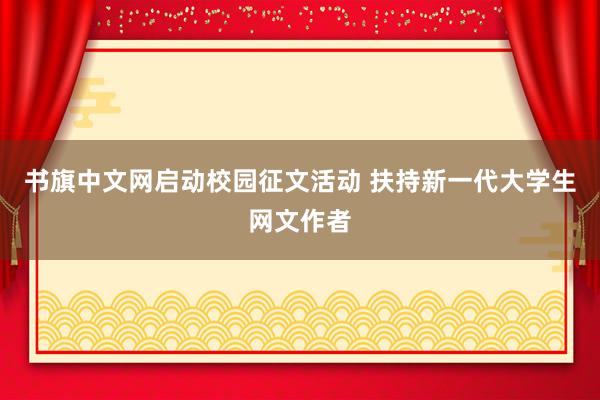 书旗中文网启动校园征文活动 扶持新一代大学生网文作者