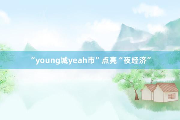 “young城yeah市”点亮“夜经济”