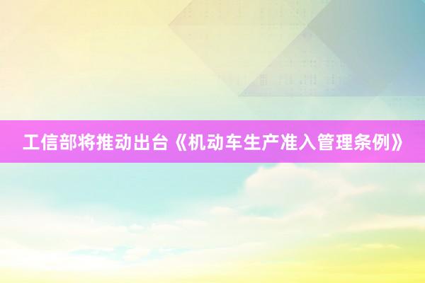 工信部将推动出台《机动车生产准入管理条例》