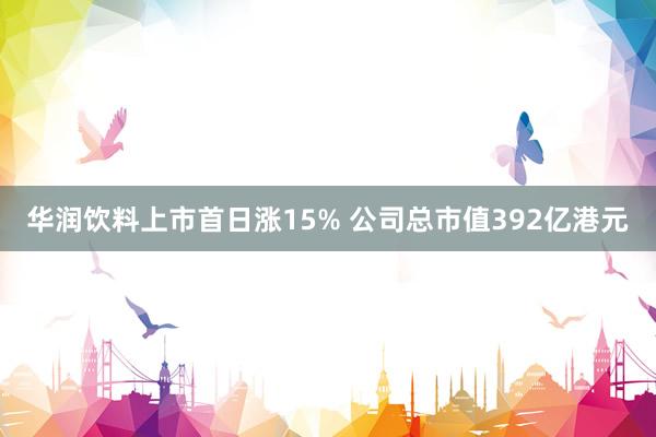 华润饮料上市首日涨15% 公司总市值392亿港元