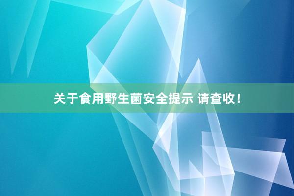 关于食用野生菌安全提示 请查收！