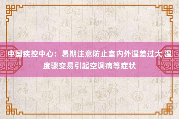 中国疾控中心：暑期注意防止室内外温差过大 温度骤变易引起空调病等症状