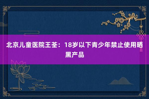 北京儿童医院王荃：18岁以下青少年禁止使用晒黑产品