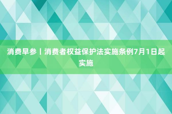 消费早参丨消费者权益保护法实施条例7月1日起实施