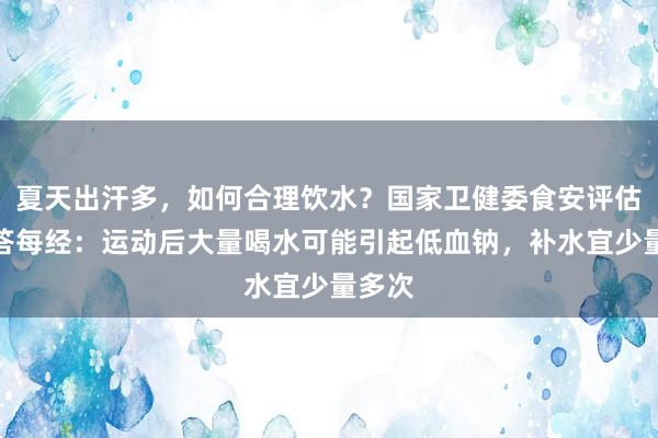 夏天出汗多，如何合理饮水？国家卫健委食安评估中心答每经：运动后大量喝水可能引起低血钠，补水宜少量多次