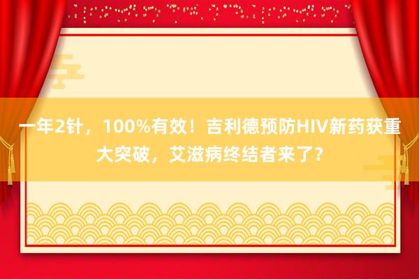 一年2针，100%有效！吉利德预防HIV新药获重大突破，艾滋病终结者来了？