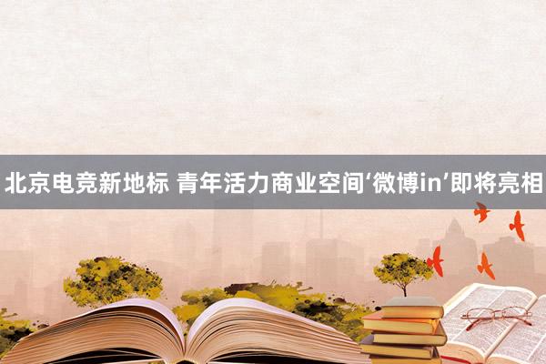 北京电竞新地标 青年活力商业空间‘微博in’即将亮相