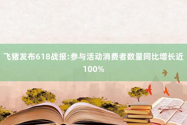 飞猪发布618战报:参与活动消费者数量同比增长近100%