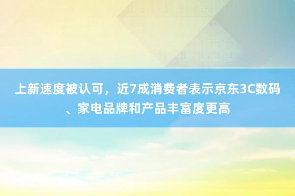 上新速度被认可，近7成消费者表示京东3C数码、家电品牌和产品丰富度更高