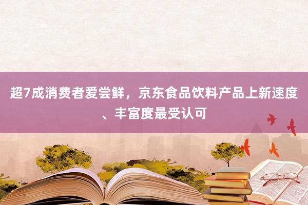 超7成消费者爱尝鲜，京东食品饮料产品上新速度、丰富度最受认可