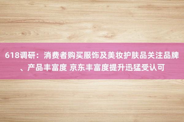 618调研：消费者购买服饰及美妆护肤品关注品牌、产品丰富度 京东丰富度提升迅猛受认可