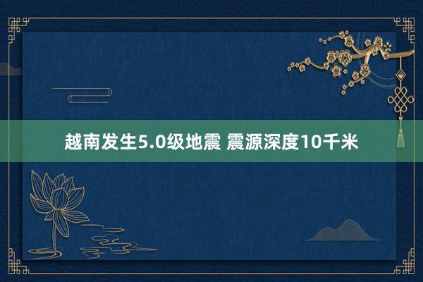 越南发生5.0级地震 震源深度10千米