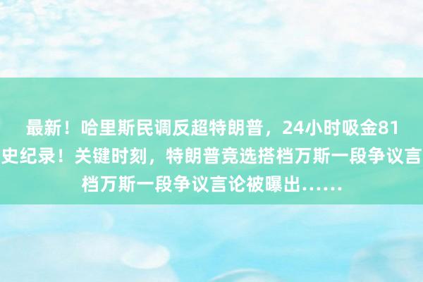 最新！哈里斯民调反超特朗普，24小时吸金8100万美元创历史纪录！关键时刻，特朗普竞选搭档万斯一段争议言论被曝出……