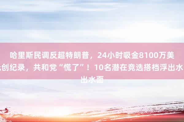 哈里斯民调反超特朗普，24小时吸金8100万美元创纪录，共和党“慌了”！10名潜在竞选搭档浮出水面