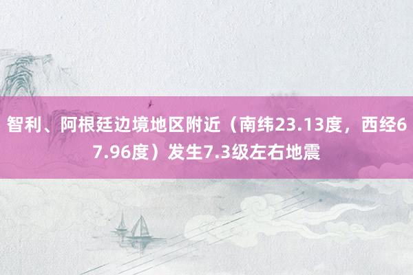 智利、阿根廷边境地区附近（南纬23.13度，西经67.96度）发生7.3级左右地震