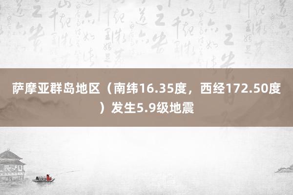 萨摩亚群岛地区（南纬16.35度，西经172.50度）发生5.9级地震