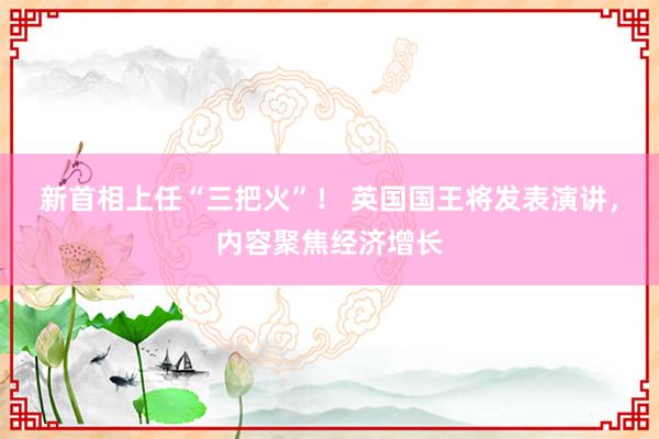 新首相上任“三把火”！ 英国国王将发表演讲，内容聚焦经济增长