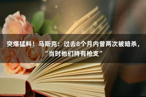 突爆猛料！马斯克：过去8个月内曾两次被暗杀，“当时他们持有枪支”