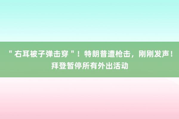 ＂右耳被子弹击穿＂！特朗普遭枪击，刚刚发声！拜登暂停所有外出活动