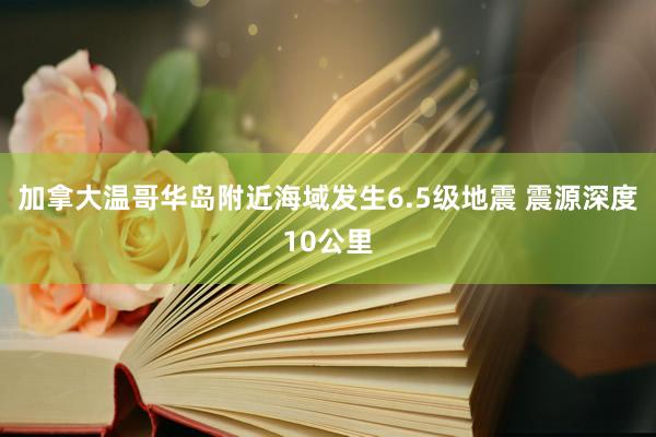 加拿大温哥华岛附近海域发生6.5级地震 震源深度10公里