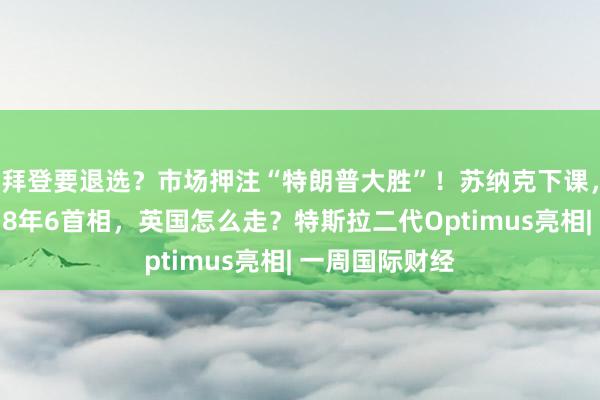 拜登要退选？市场押注“特朗普大胜”！苏纳克下课，斯塔默上台，8年6首相，英国怎么走？特斯拉二代Optimus亮相| 一周国际财经