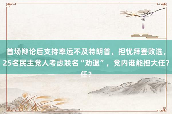 首场辩论后支持率远不及特朗普，担忧拜登败选，25名民主党人考虑联名“劝退”，党内谁能担大任？