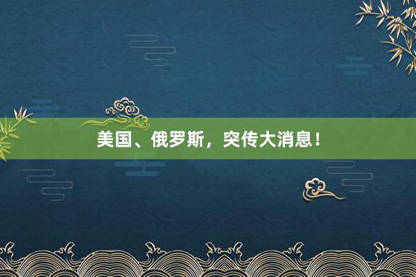 美国、俄罗斯，突传大消息！