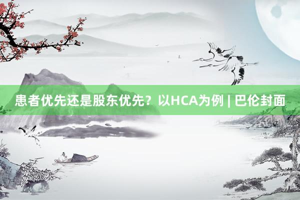 患者优先还是股东优先？以HCA为例 | 巴伦封面