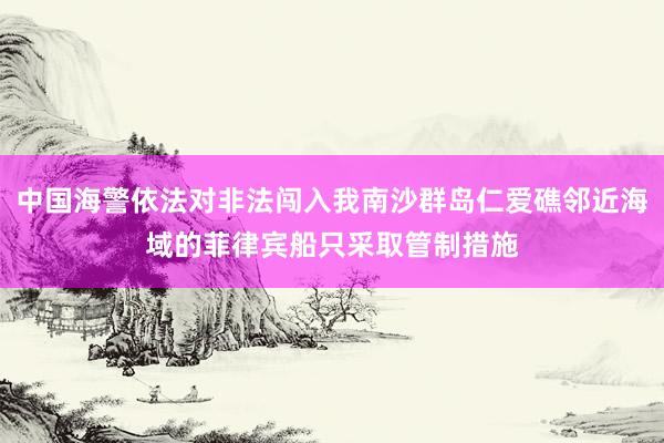 中国海警依法对非法闯入我南沙群岛仁爱礁邻近海域的菲律宾船只采取管制措施