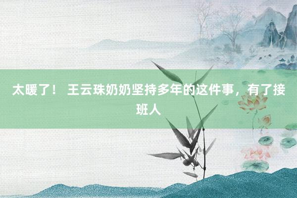 太暖了！ 王云珠奶奶坚持多年的这件事，有了接班人