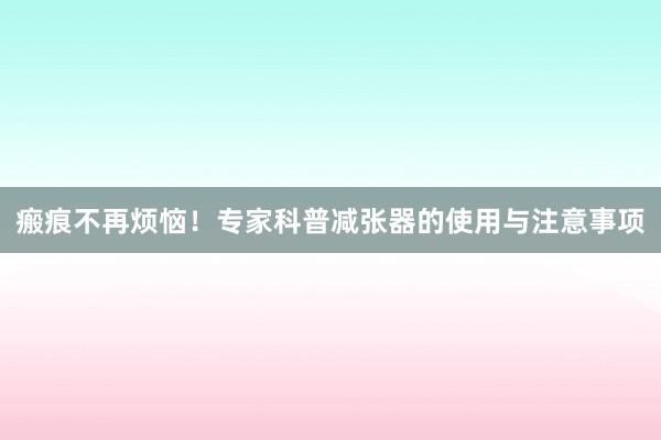 瘢痕不再烦恼！专家科普减张器的使用与注意事项